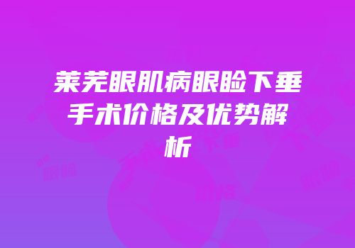 莱芜眼肌病眼睑下垂手术价格及优势解析