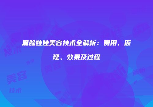 黑脸娃娃美容技术全解析：费用、原理、效果及过程