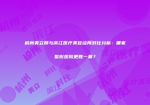 杭州美立妍与滨江医疗美容诊所对比分析：哪家整形医院更胜一筹？