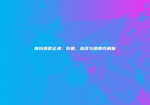 鹰钩鼻矫正术：价格、选择与适用性解析