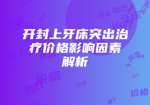 开封上牙床突出治疗价格影响因素解析