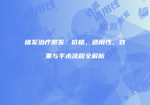 植发治疗脱发：价格、适用性、效果与手术流程全解析