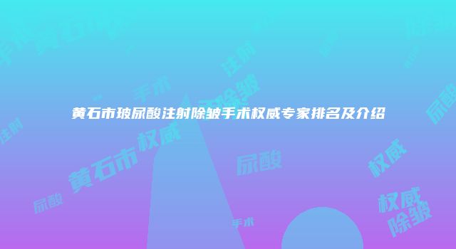黄石市玻尿酸注射除皱手术权威专家排名及介绍
