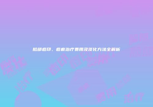 脸部痘印、痘痕治疗费用及淡化方法全解析