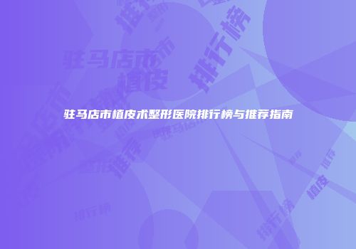 驻马店市植皮术整形医院排行榜与推荐指南