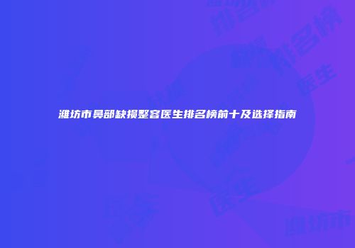 潍坊市鼻部缺损整容医生排名榜前十及选择指南