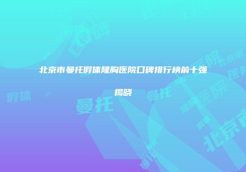 北京市曼托假体隆胸医院口碑排行榜前十强揭晓