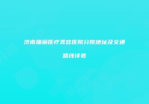 济南瑞丽医疗美容医院分院地址及交通路线详览