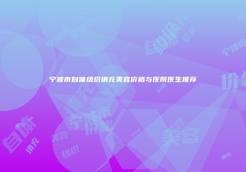 宁波市自体组织填充美容价格与医院医生推荐