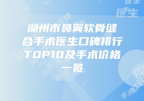 湖州市鼻翼软骨缝合手术医生口碑排行TOP10及手术价格一览