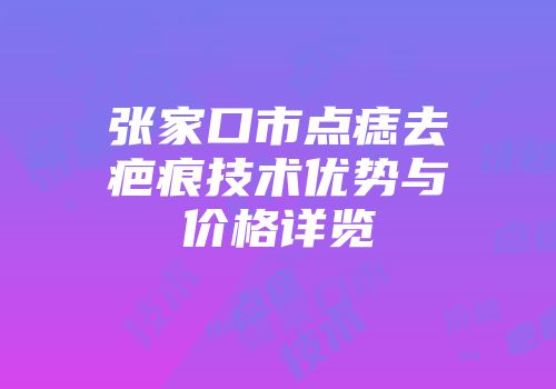 张家口市点痣去疤痕技术优势与价格详览