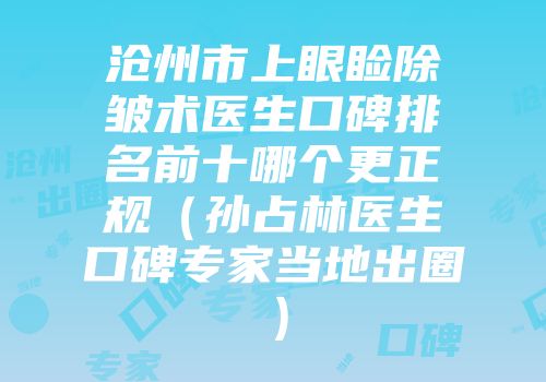 沧州市上眼睑除皱术医生口碑排名前十哪个更正规（孙占林医生口碑专家当地出圈）