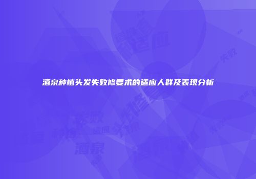 酒泉种植头发失败修复术的适应人群及表现分析