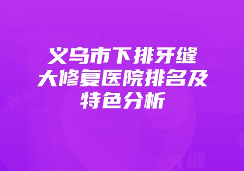 义乌市下排牙缝大修复医院排名及特色分析