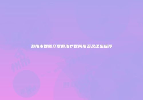 滁州市四颗牙反颌治疗医院排名及医生推荐
