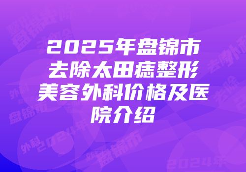 2025年盘锦市去除太田痣整形美容外科价格及医院介绍