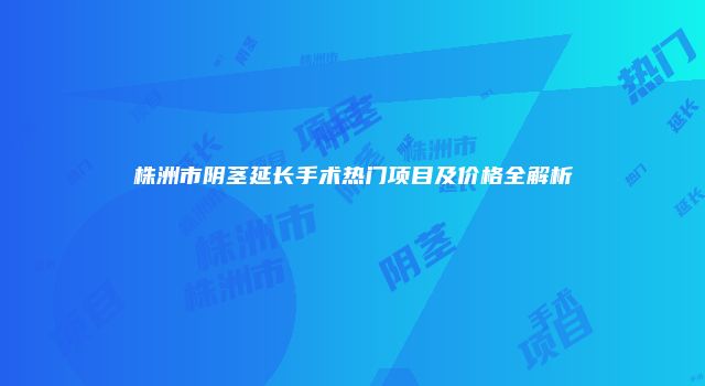 株洲市阴茎延长手术热门项目及价格全解析