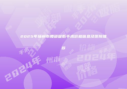 2025年抚州市腰部吸脂手术价格信息及医院推荐