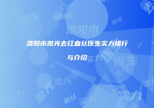 洛阳市激光去红血丝医生实力排行与介绍