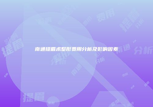 南通提眉术整形费用分析及影响因素