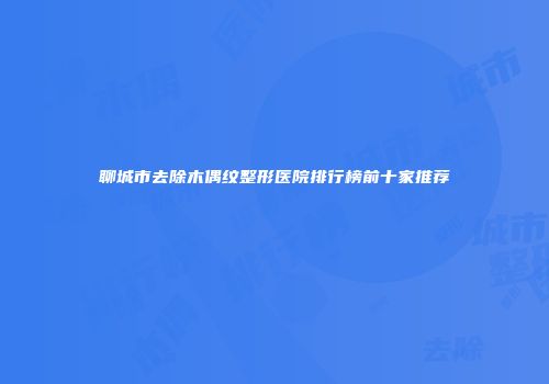 聊城市去除木偶纹整形医院排行榜前十家推荐