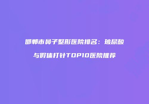 邯郸市鼻子整形医院排名：玻尿酸与假体打针TOP10医院推荐