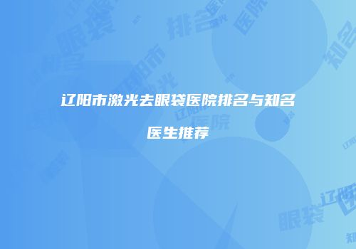 辽阳市激光去眼袋医院排名与知名医生推荐