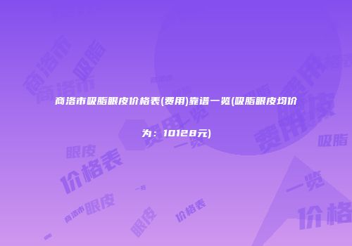 商洛市吸脂眼皮价格表(费用)靠谱一览(吸脂眼皮均价为：10128元)