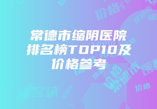常德市缩阴医院排名榜TOP10及价格参考