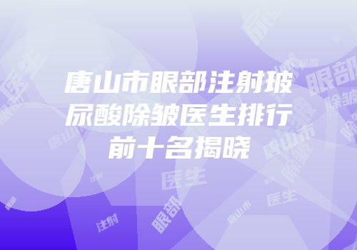 唐山市眼部注射玻尿酸除皱医生排行前十名揭晓