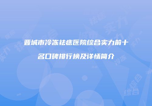 晋城市冷冻祛痣医院综合实力前十名口碑排行榜及详情简介