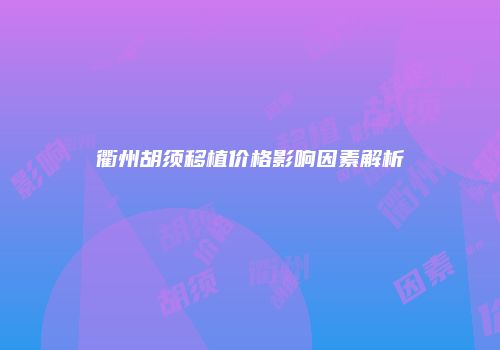 衢州胡须移植价格影响因素解析
