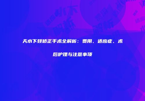 天水下颏矫正手术全解析：费用、适应症、术后护理与注意事项