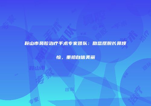 鞍山市鼻腔治疗手术专家团队：助您摆脱长鼻烦恼，重拾自信美丽