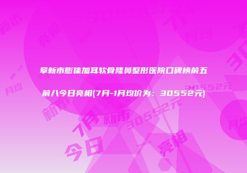 阜新市膨体加耳软骨隆鼻整形医院口碑榜前五前八今日亮相(7月-1月均价为：30552元)