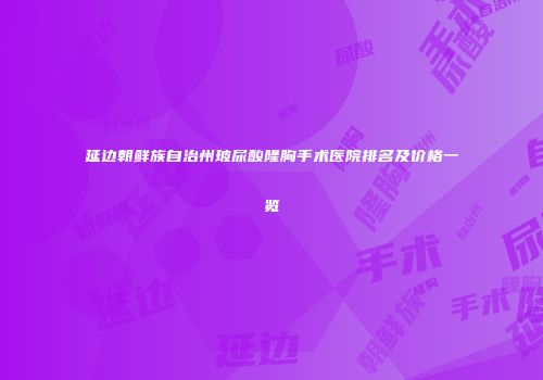 延边朝鲜族自治州玻尿酸隆胸手术医院排名及价格一览