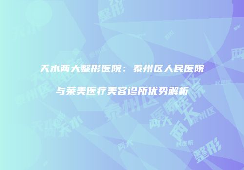 天水两大整形医院：泰州区人民医院与莱美医疗美容诊所优势解析