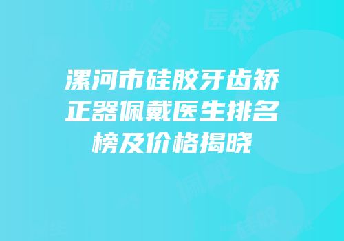 漯河市硅胶牙齿矫正器佩戴医生排名榜及价格揭晓