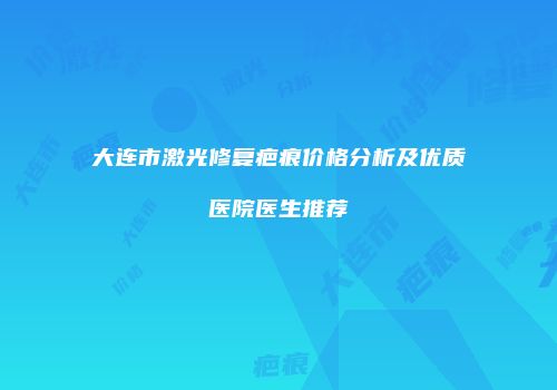 大连市激光修复疤痕价格分析及优质医院医生推荐