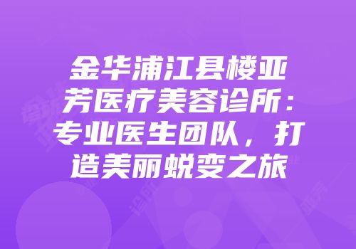 金华浦江县楼亚芳医疗美容诊所：专业医生团队，打造美丽蜕变之旅