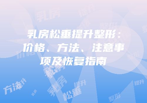 乳房松垂提升整形：价格、方法、注意事项及恢复指南