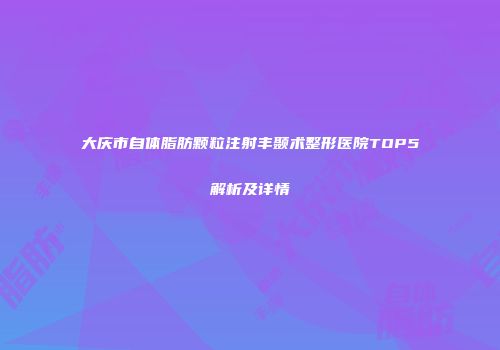 大庆市自体脂肪颗粒注射丰颞术整形医院TOP5解析及详情