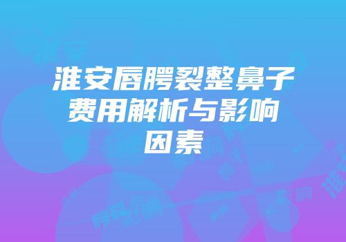 淮安唇腭裂整鼻子费用解析与影响因素