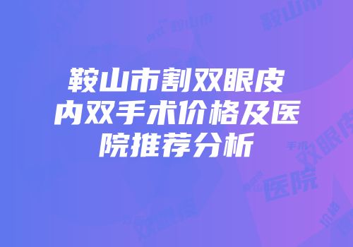 鞍山市割双眼皮内双手术价格及医院推荐分析