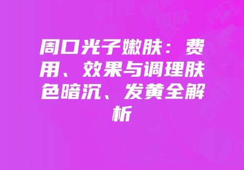 周口光子嫩肤：费用、效果与调理肤色暗沉、发黄全解析