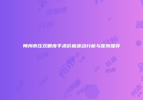 朔州市压双眼皮手术价格波动分析与医院推荐