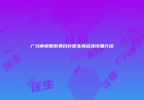 广元市微整形美白针医生排名及详细介绍