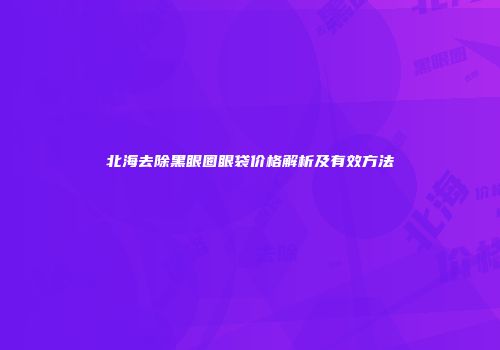 北海去除黑眼圈眼袋价格解析及有效方法