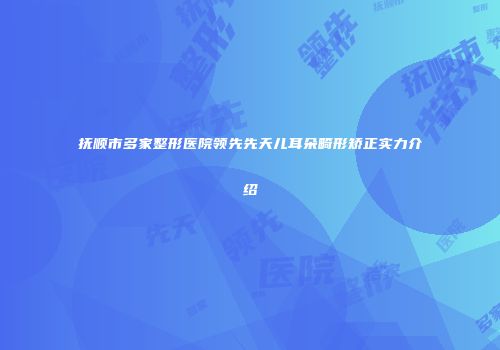 抚顺市多家整形医院领先先天儿耳朵畸形矫正实力介绍