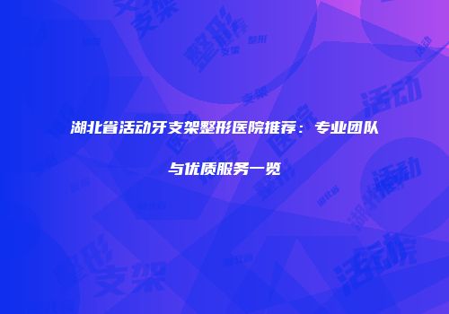 湖北省活动牙支架整形医院推荐：专业团队与优质服务一览